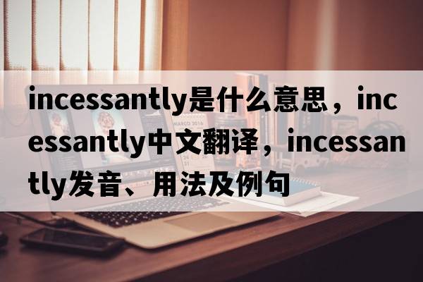 incessantly是什么意思，incessantly中文翻譯，incessantly發(fā)音、用法及例句