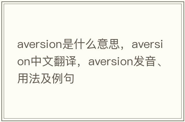 aversion是什么意思，aversion中文翻譯，aversion發(fā)音、用法及例句