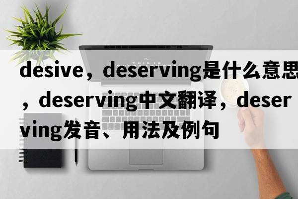 desive，deserving是什么意思，deserving中文翻譯，deserving發(fā)音、用法及例句