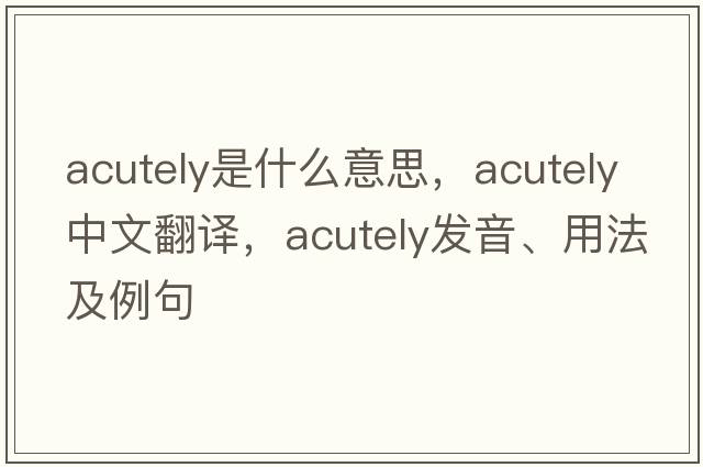 acutely是什么意思，acutely中文翻譯，acutely發(fā)音、用法及例句