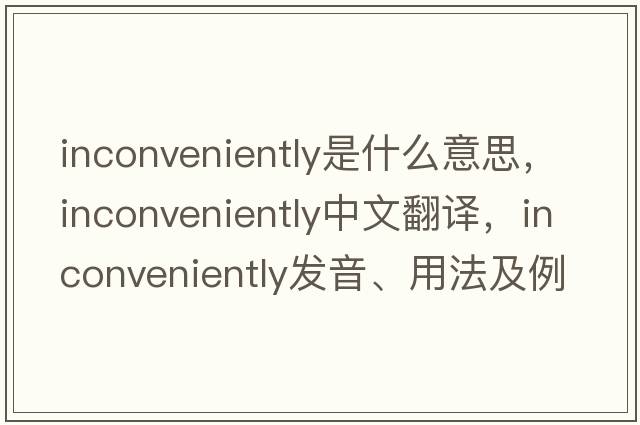 inconveniently是什么意思，inconveniently中文翻譯，inconveniently發(fā)音、用法及例句