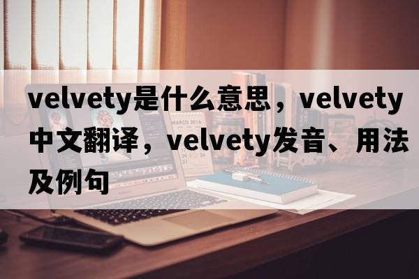 velvety是什么意思，velvety中文翻譯，velvety發(fā)音、用法及例句