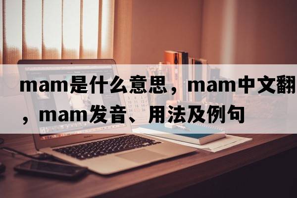 mam是什么意思，mam中文翻譯，mam發(fā)音、用法及例句