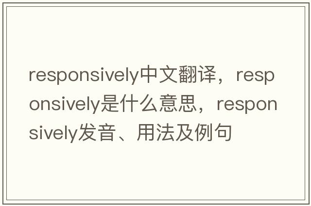 responsively中文翻譯，responsively是什么意思，responsively發(fā)音、用法及例句