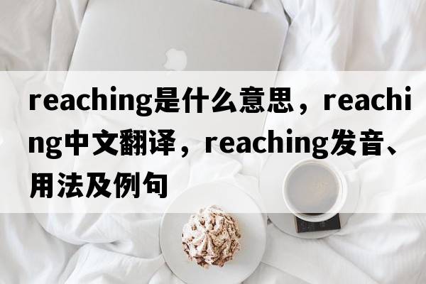 reaching是什么意思，reaching中文翻譯，reaching發(fā)音、用法及例句