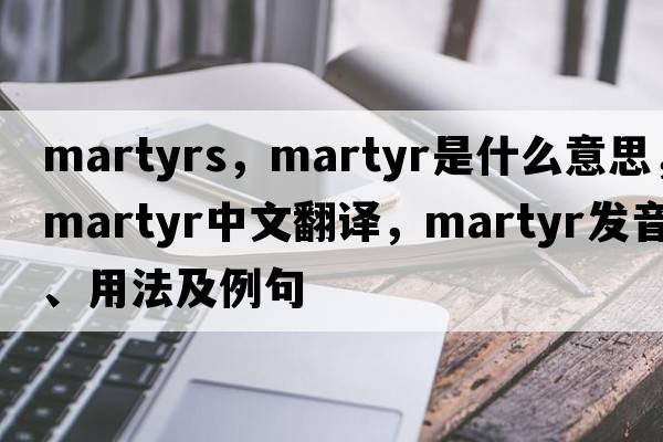 martyrs，martyr是什么意思，martyr中文翻譯，martyr發(fā)音、用法及例句