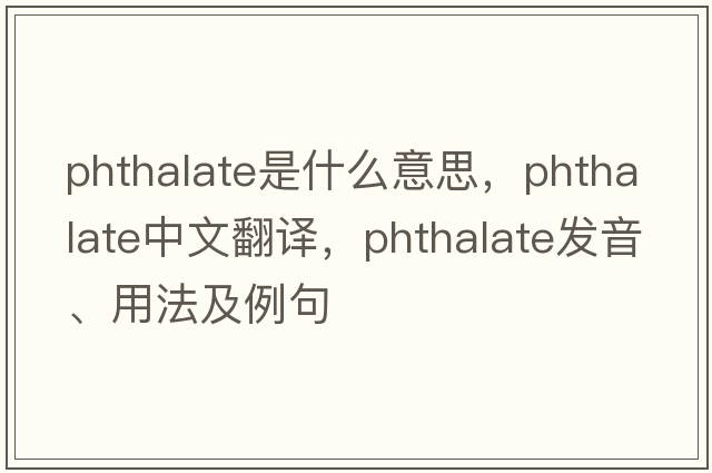 phthalate是什么意思，phthalate中文翻譯，phthalate發(fā)音、用法及例句