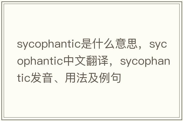 sycophantic是什么意思，sycophantic中文翻譯，sycophantic發(fā)音、用法及例句