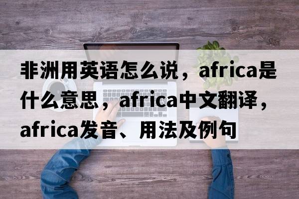 非洲用英語(yǔ)怎么說(shuō)，Africa是什么意思，Africa中文翻譯，Africa發(fā)音、用法及例句