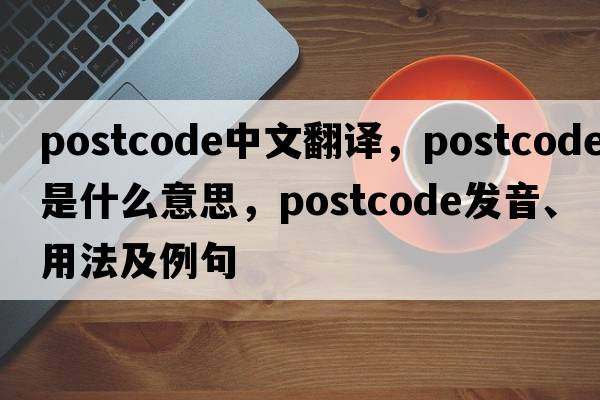 postcode中文翻譯，postcode是什么意思，postcode發(fā)音、用法及例句
