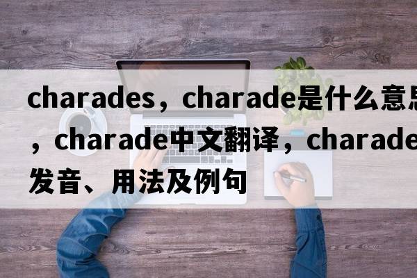 charades，charade是什么意思，charade中文翻譯，charade發(fā)音、用法及例句