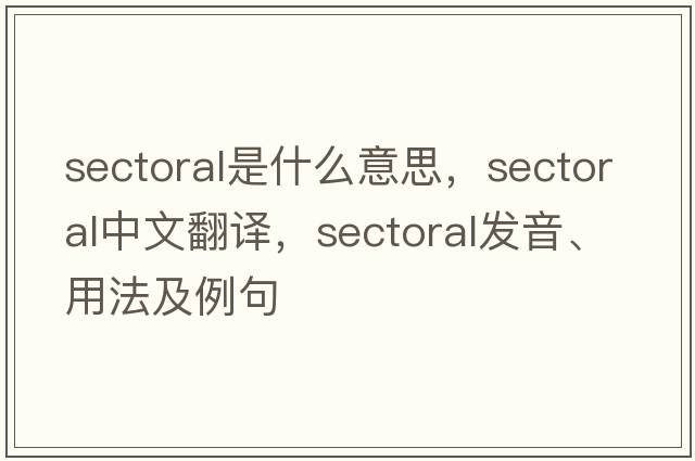 sectoral是什么意思，sectoral中文翻譯，sectoral發(fā)音、用法及例句