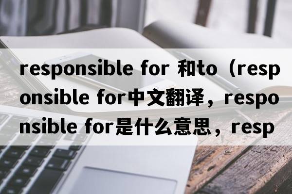 responsible for 和to（responsible for中文翻譯，responsible for是什么意思，responsible for發(fā)音、用法及例句）