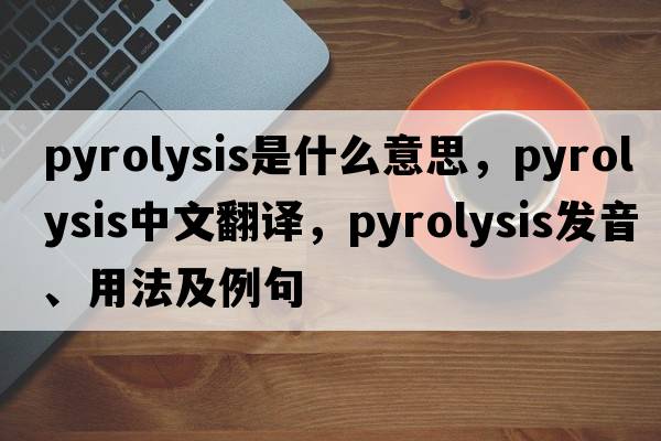 pyrolysis是什么意思，pyrolysis中文翻譯，pyrolysis發(fā)音、用法及例句