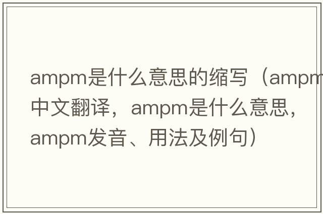 ampm是什么意思的縮寫(xiě)（AMPM中文翻譯，AMPM是什么意思，AMPM發(fā)音、用法及例句）