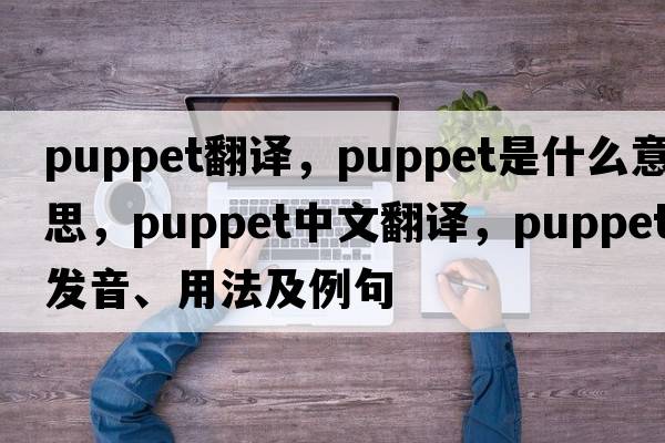 puppet翻譯，puppet是什么意思，puppet中文翻譯，puppet發(fā)音、用法及例句