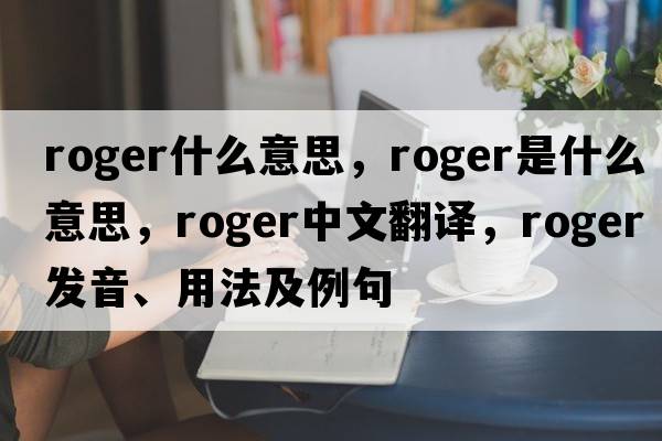 roger什么意思，roger是什么意思，roger中文翻譯，roger發(fā)音、用法及例句