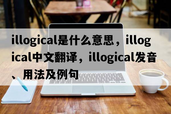 illogical是什么意思，illogical中文翻譯，illogical發(fā)音、用法及例句