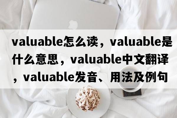 valuable怎么讀，valuable是什么意思，valuable中文翻譯，valuable發(fā)音、用法及例句