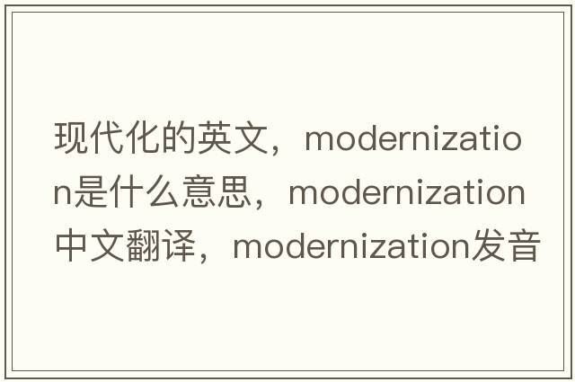 現代化的英文，modernization是什么意思，modernization中文翻譯，modernization發(fā)音、用法及例句