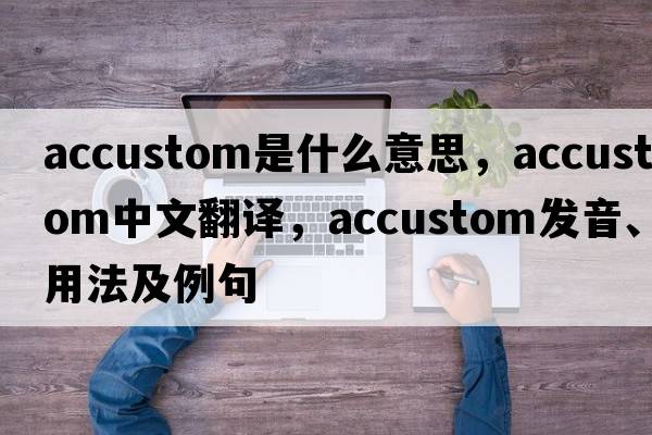 accustom是什么意思，accustom中文翻譯，accustom發(fā)音、用法及例句