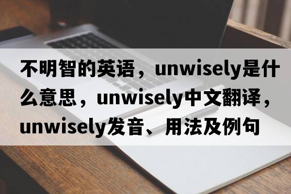 不明智的英語(yǔ)，unwisely是什么意思，unwisely中文翻譯，unwisely發(fā)音、用法及例句