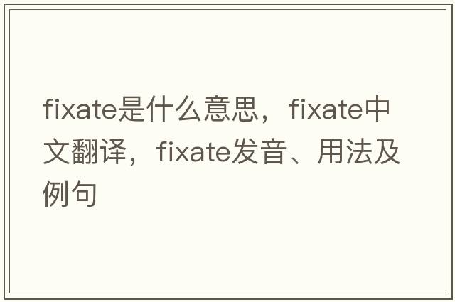 fixate是什么意思，fixate中文翻譯，fixate發(fā)音、用法及例句