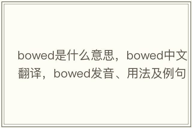 bowed是什么意思，bowed中文翻譯，bowed發(fā)音、用法及例句