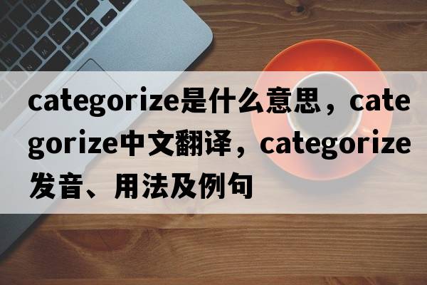 categorize是什么意思，categorize中文翻譯，categorize發(fā)音、用法及例句