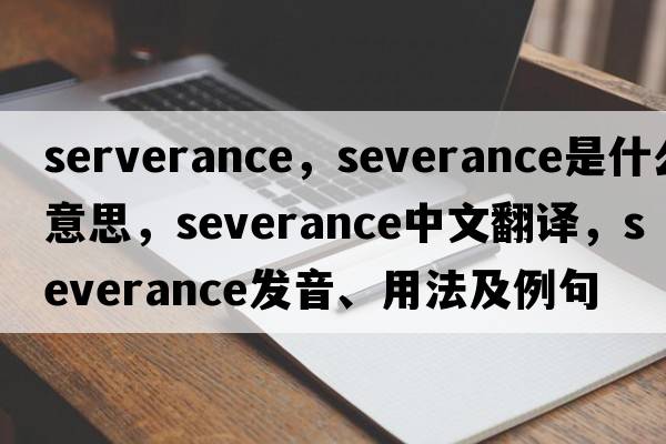 serverance，severance是什么意思，severance中文翻譯，severance發(fā)音、用法及例句