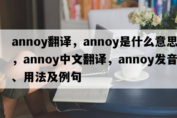 annoy翻譯，annoy是什么意思，annoy中文翻譯，annoy發(fā)音、用法及例句