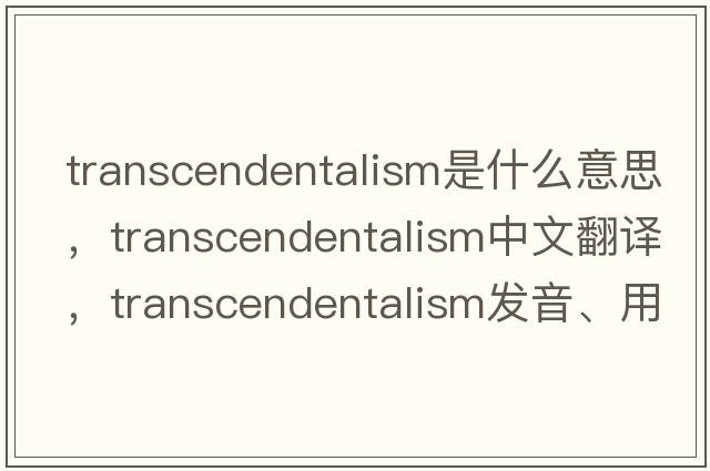 transcendentalism是什么意思，transcendentalism中文翻譯，transcendentalism發(fā)音、用法及例句