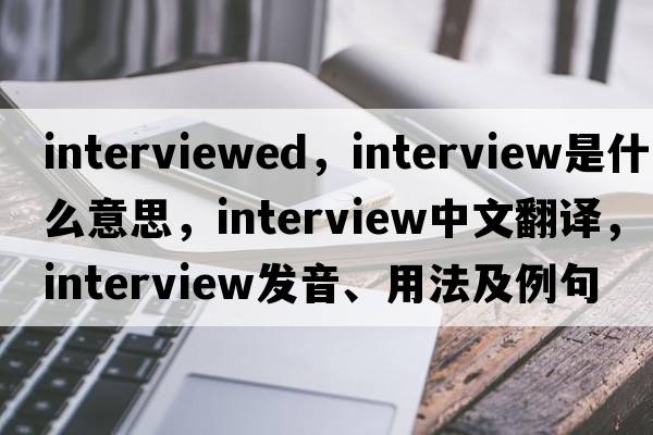interviewed，interview是什么意思，interview中文翻譯，interview發(fā)音、用法及例句