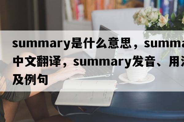 summary是什么意思，summary中文翻譯，summary發(fā)音、用法及例句