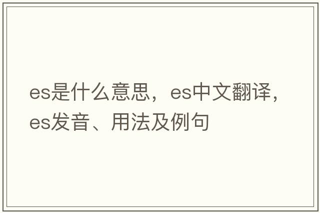ES是什么意思，ES中文翻譯，ES發(fā)音、用法及例句