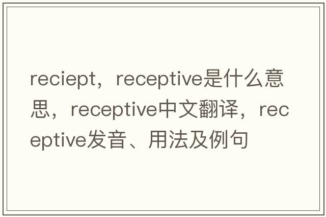 reciept，receptive是什么意思，receptive中文翻譯，receptive發(fā)音、用法及例句