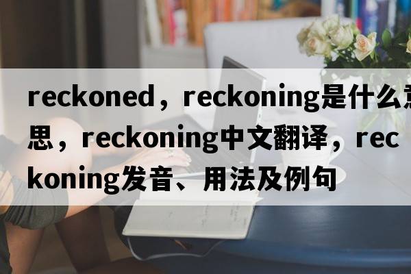 reckoned，reckoning是什么意思，reckoning中文翻譯，reckoning發(fā)音、用法及例句