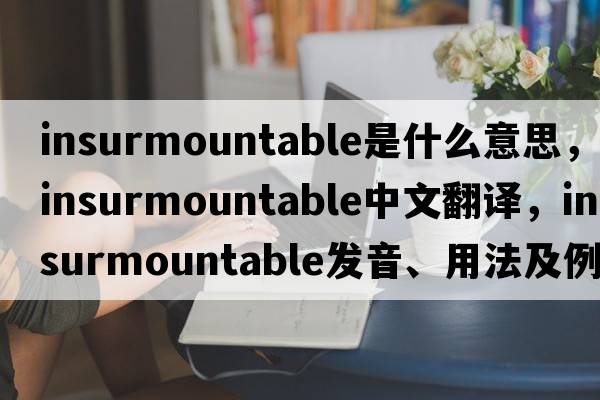 insurmountable是什么意思，insurmountable中文翻譯，insurmountable發(fā)音、用法及例句