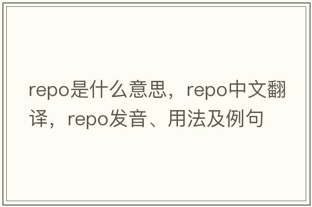 repo是什么意思，repo中文翻譯，repo發(fā)音、用法及例句