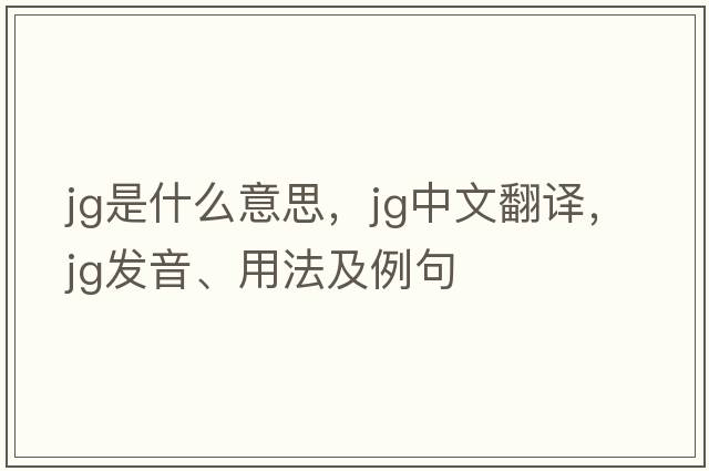 jg是什么意思，jg中文翻譯，jg發(fā)音、用法及例句