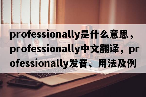 professionally是什么意思，professionally中文翻譯，professionally發(fā)音、用法及例句