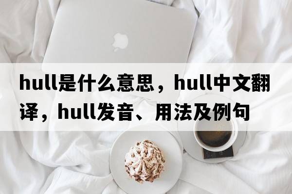 hull是什么意思，hull中文翻譯，hull發(fā)音、用法及例句