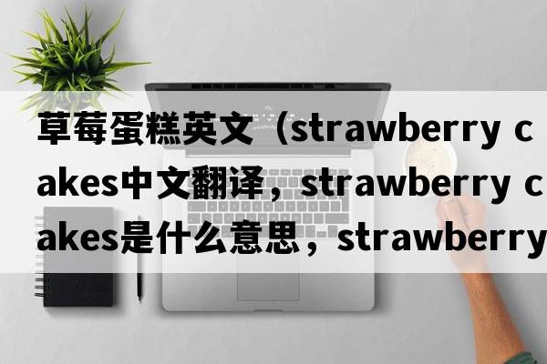 草莓蛋糕英文（strawberry cakes中文翻譯，strawberry cakes是什么意思，strawberry cakes發(fā)音、用法及例句）