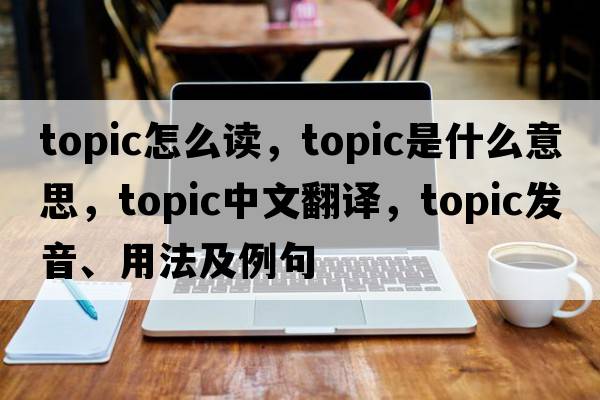topic怎么讀，topic是什么意思，topic中文翻譯，topic發(fā)音、用法及例句
