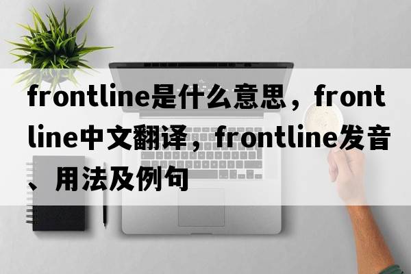 frontline是什么意思，frontline中文翻譯，frontline發(fā)音、用法及例句