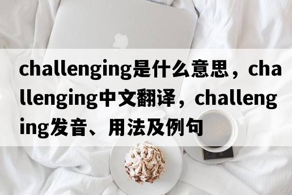 challenging是什么意思，challenging中文翻譯，challenging發(fā)音、用法及例句