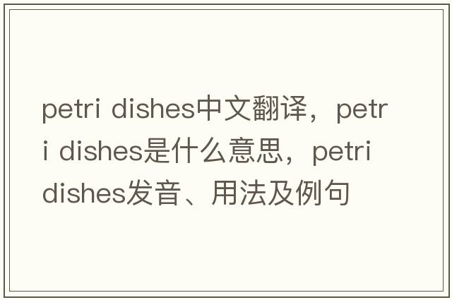 petri dishes中文翻譯，petri dishes是什么意思，petri dishes發(fā)音、用法及例句