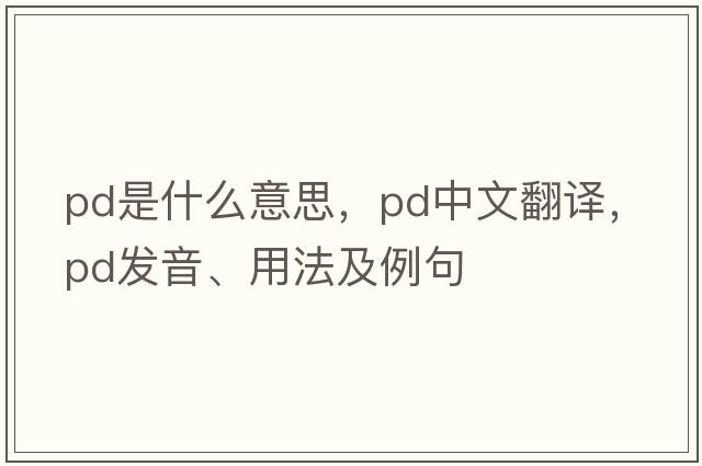 Pd是什么意思，Pd中文翻譯，Pd發(fā)音、用法及例句