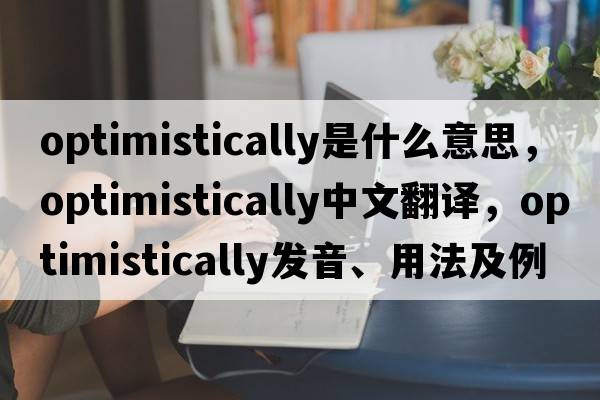 optimistically是什么意思，optimistically中文翻譯，optimistically發(fā)音、用法及例句