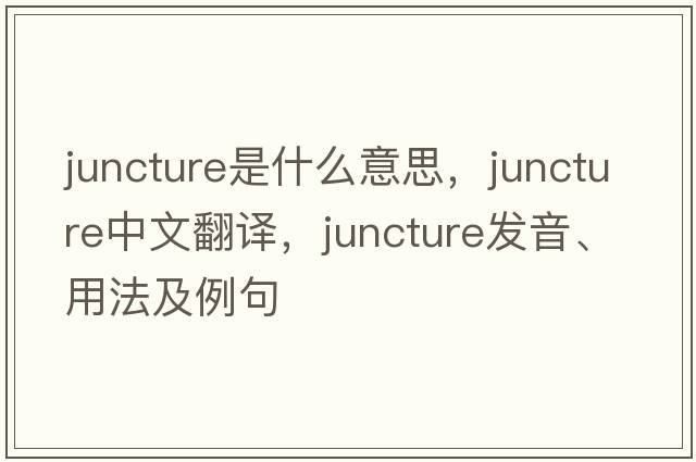 juncture是什么意思，juncture中文翻譯，juncture發(fā)音、用法及例句